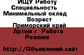 ИЩУ Работу! › Специальность ­ . › Минимальный оклад ­ 15 000 › Возраст ­ 21 - Приморский край, Артем г. Работа » Резюме   